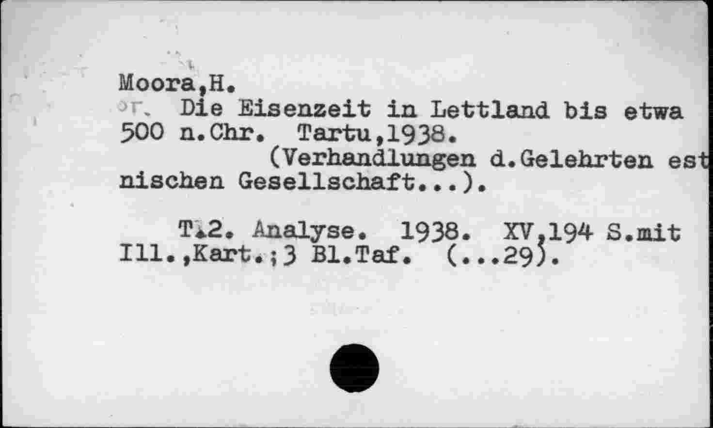 ﻿Moora,H.
, Die Eisenzeit in Lettland bis etwa 500 n.Chr. Tartu,193Ô.
(Verhandlungen d.Gelehrten est nischen Gesellschaft...).
T12. Analyse. 1938. XV,194 S.mit Ill.,Kart.;3 Bl.Taf. (...29).